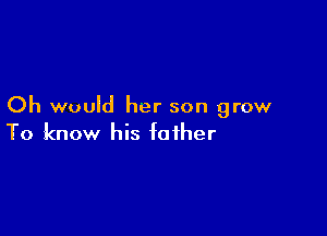 Oh would her son grow

To know his father