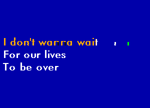 I don't worro waif

For our lives
To be over