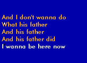 And I don't wanna do

What his father

And his father
And his father did

I wanna be here now