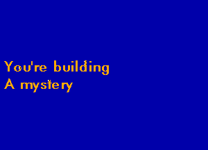 You're building

A mysfery