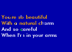 You re s'o beautiful
With a naiurai charm

And so careful
When I'r I in your arms