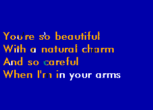 You re s'o beautiful
With a naiurai charm

And so zoreful
When I'r I in your arms