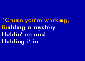 CnUse ycu're working,
Building a mystery

Holdin' on and
Holding i' in