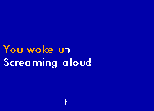 You woke U')

Screa ming a loud