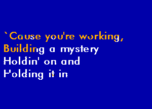 CoUse you're working,
Building a mystery

Holdin' on and
Folding if in