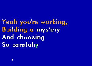 Yeah you're working,
Building a mysiery

And choosing
50 ca refully

!