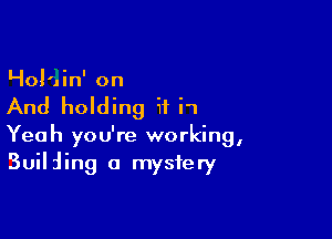 Holdin' on

And holding it i1

Yeah you're working,
Builiing a mystery