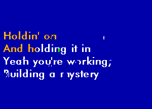 Holdin' on .

And holding it in

Yeah you're working,
?)uilding a mystery