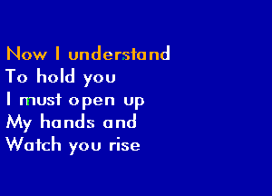 Now I understa nd

To hold you

I must open up
My hands and
Watch you rise