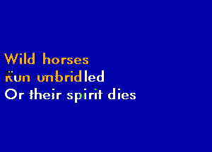 Wild horses

Run unbridled
Or their spirit dies