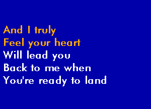 And I truly
Feel your heorl

Will lead you

Back to me when
You're ready to land