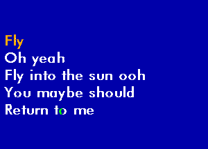 Fly
Oh yeah

Fly info the sun ooh
You maybe should
Return to me