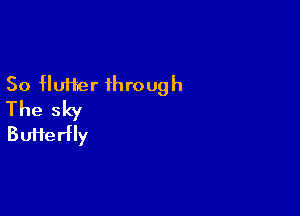 So Huffer through
The sky

Bufferfly