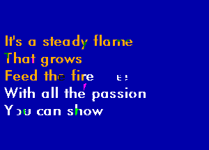 HS a steady Home
Thai grows

Feed ihn' fire es
With all the passion
Y)u can show