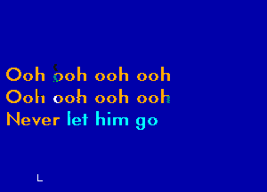 Ooh 30h ooh ooh

Ooh ooh ooh 00?

Never Iei him go