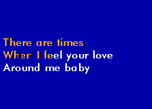 There are times

Wher I feel your love
Around me be by