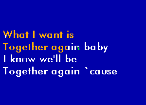 What I want is
Together again be by

I knnw we'll be
Together again cause