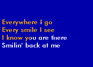 Everywhere I go
Every smile I see

I know you are there
Smilin' back at me