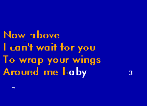 Now 1bove
I can't wait for you

To wrap your wings
Around me lit) by