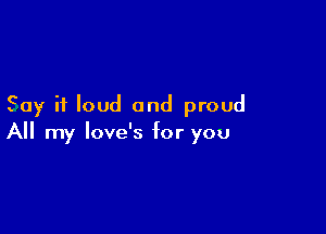 Say it loud and proud

All my love's for you