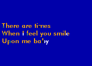 There are times

When I Jfeel you smile
Upon me bo'3y