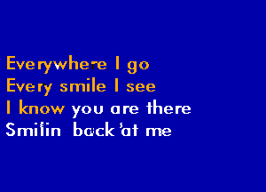 Everywhe'e I go
Every smile I see

I know you are there
Smiiin back bi me