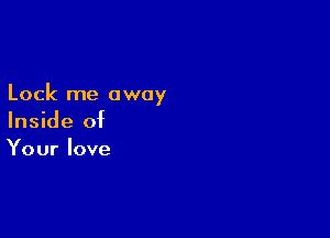 Lock me away

Inside of
Your love