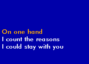 On one hand

I count the reasons
I could stay with you