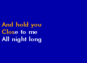 And hold you

Close to me

All nig ht long