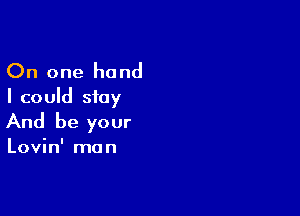 On one hand
I could stay

And be your

Lovin' man