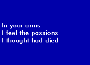 In your arms

I feel the passions

I thought had died