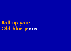 Roll up your

Old blue jeans