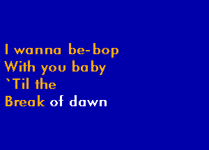 I wanna be- bop

With you be by

Til the

Break of down