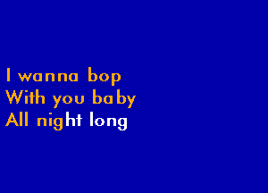 I wanna bop

With you be by
All night long