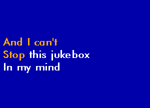 And I ca n'i

Stop this jukebox
In my mind