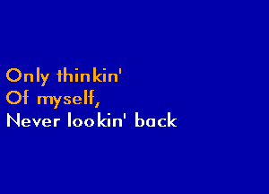 Only ihinkin'

Of myself,

Never loo kin' back