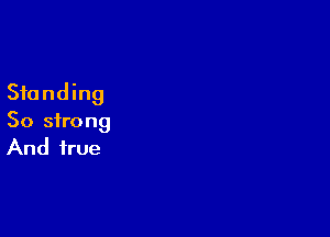 Standing

So strong
And true