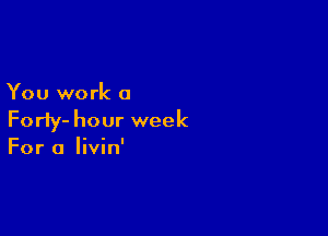 You work a

Forty- hour week

For a Iivin'