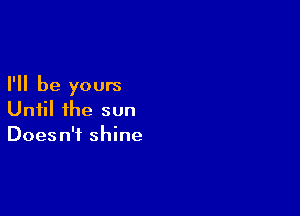 I'll be yours

Until ihe sun
Doesn't shine