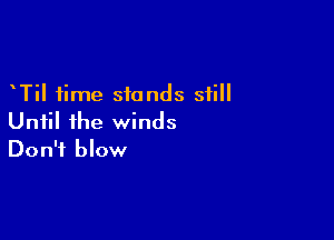 Til time sionds still

Until ihe winds
Don't blow