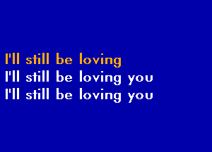I'll still be loving

I'll still be loving you
I'll still be loving you