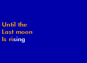 Until the

Last moon
Is rising