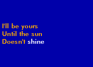 I'll be yours

Until ihe sun
Doesn't shine