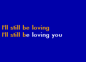 I'll still be loving

I'll still be loving you