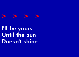 I'll be yours
Until the sun
Doesn't shine