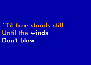 Til time sionds still

Until ihe winds
Don't blow