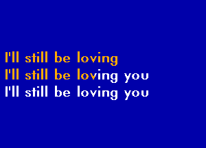 I'll still be loving

I'll still be loving you
I'll still be loving you