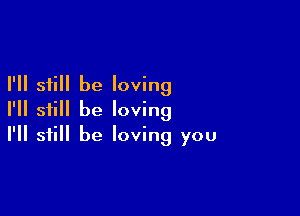 I'll still be loving

I'll still be loving
I'll still be loving you