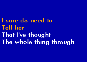 I sure do need to

Tell her

That I've thought
The whole thing through