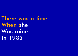 There was a time

When she

Was mine

In 1982